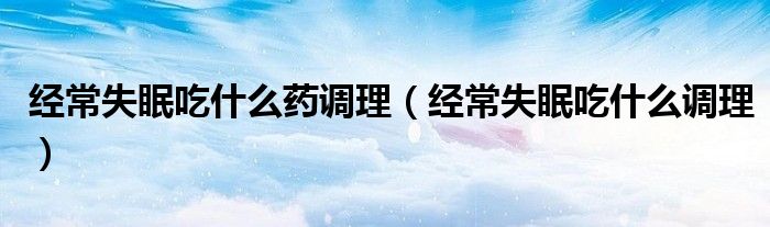 經(jīng)常失眠吃什么藥調理（經(jīng)常失眠吃什么調理）