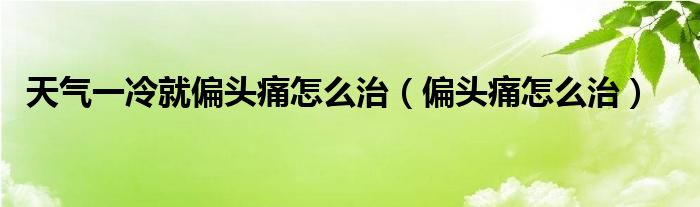 天氣一冷就偏頭痛怎么治（偏頭痛怎么治）