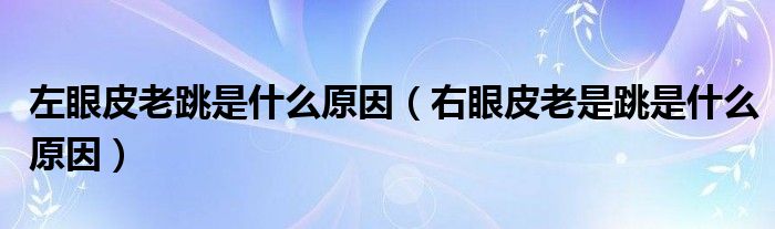 左眼皮老跳是什么原因（右眼皮老是跳是什么原因）