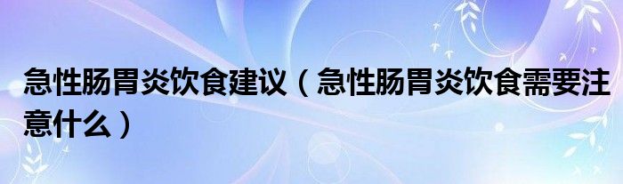 急性腸胃炎飲食建議（急性腸胃炎飲食需要注意什么）