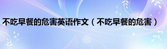 不吃早餐的危害英語作文（不吃早餐的危害）