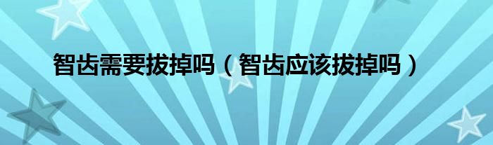 智齒需要拔掉嗎（智齒應(yīng)該拔掉嗎）