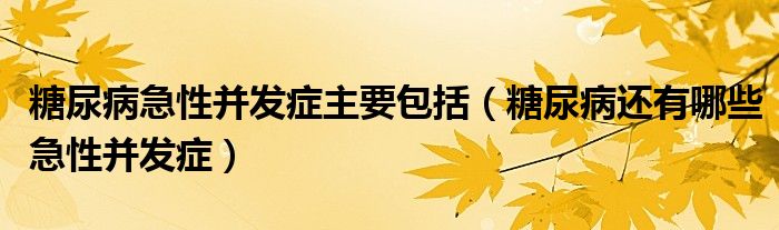 糖尿病急性并發(fā)癥主要包括（糖尿病還有哪些急性并發(fā)癥）