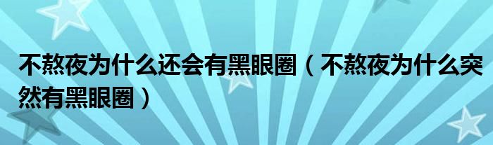 不熬夜為什么還會(huì)有黑眼圈（不熬夜為什么突然有黑眼圈）