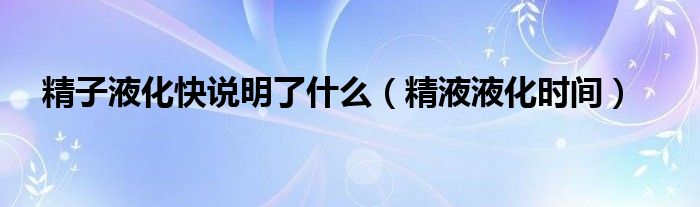 精子液化快說明了什么（精液液化時(shí)間）