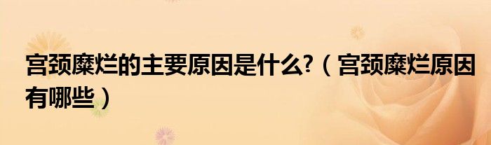 宮頸糜爛的主要原因是什么?（宮頸糜爛原因有哪些）