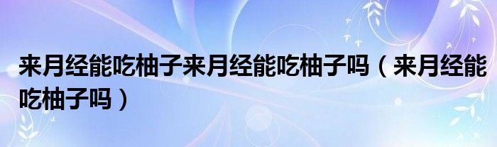 來月經(jīng)能吃柚子來月經(jīng)能吃柚子嗎（來月經(jīng)能吃柚子嗎）