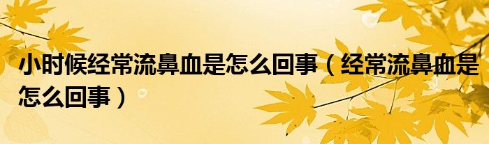 小時候經(jīng)常流鼻血是怎么回事（經(jīng)常流鼻血是怎么回事）