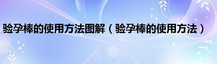 驗(yàn)孕棒的使用方法圖解（驗(yàn)孕棒的使用方法）