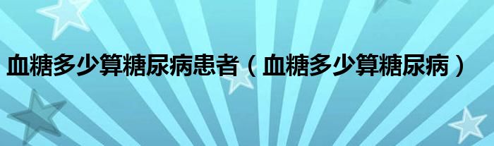 血糖多少算糖尿病患者（血糖多少算糖尿病）