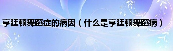 亨廷頓舞蹈癥的病因（什么是亨廷頓舞蹈?。? /></span>
		<span id=