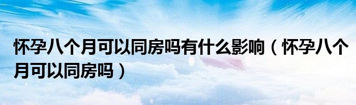 懷孕八個月可以同房嗎有什么影響（懷孕八個月可以同房嗎）