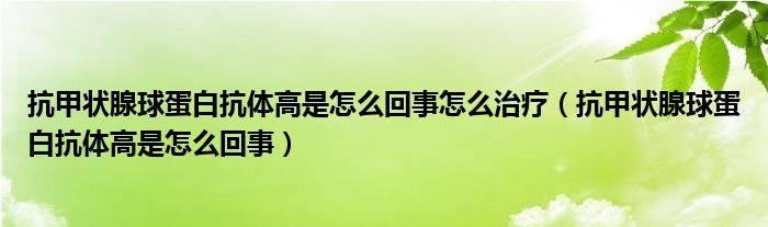 抗甲狀腺球蛋白抗體高是怎么回事怎么治療（抗甲狀腺球蛋白抗體高是怎么回事）