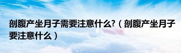 剖腹產(chǎn)坐月子需要注意什么?（剖腹產(chǎn)坐月子要注意什么）