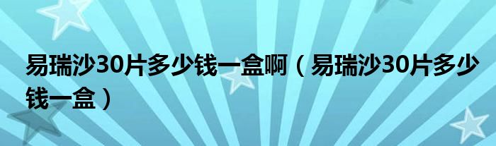 易瑞沙30片多少錢一盒?。ㄒ兹鹕?0片多少錢一盒）