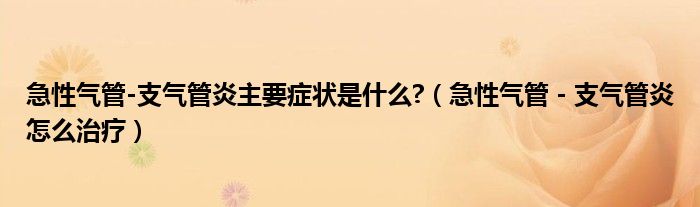 急性氣管-支氣管炎主要癥狀是什么?（急性氣管－支氣管炎怎么治療）