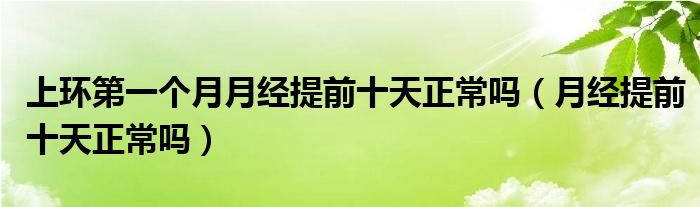 上環(huán)第一個(gè)月月經(jīng)提前十天正常嗎（月經(jīng)提前十天正常嗎）