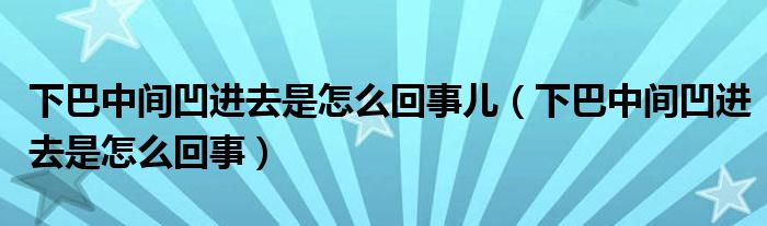 下巴中間凹進去是怎么回事兒（下巴中間凹進去是怎么回事）