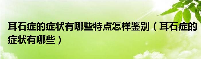 耳石癥的癥狀有哪些特點(diǎn)怎樣鑒別（耳石癥的癥狀有哪些）