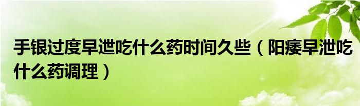 手銀過度早迣吃什么藥時間久些（陽痿早泄吃什么藥調理）