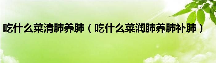 吃什么菜清肺養(yǎng)肺（吃什么菜潤肺養(yǎng)肺補肺）