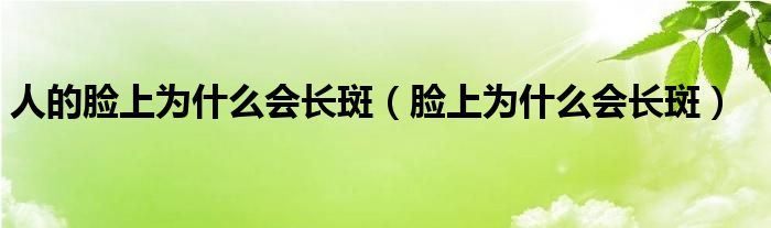 人的臉上為什么會(huì)長(zhǎng)斑（臉上為什么會(huì)長(zhǎng)斑）