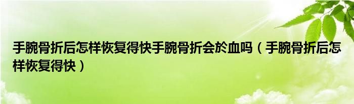 手腕骨折后怎樣恢復(fù)得快手腕骨折會(huì)於血嗎（手腕骨折后怎樣恢復(fù)得快）