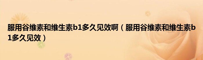 服用谷維素和維生素b1多久見效?。ǚ霉染S素和維生素b1多久見效）