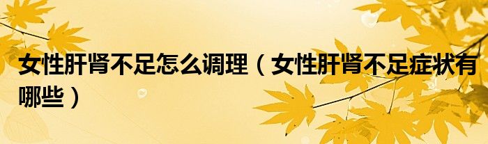 女性肝腎不足怎么調理（女性肝腎不足癥狀有哪些）