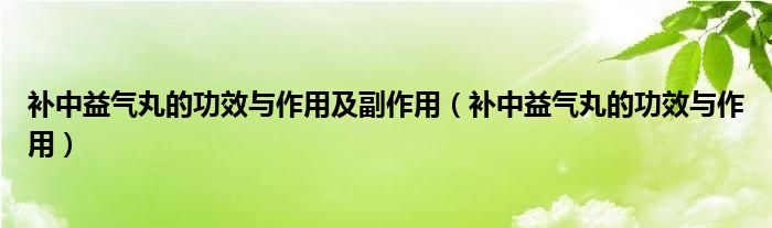 補中益氣丸的功效與作用及副作用（補中益氣丸的功效與作用）