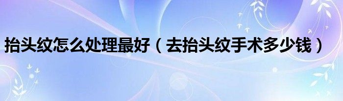 抬頭紋怎么處理最好（去抬頭紋手術(shù)多少錢(qián)）