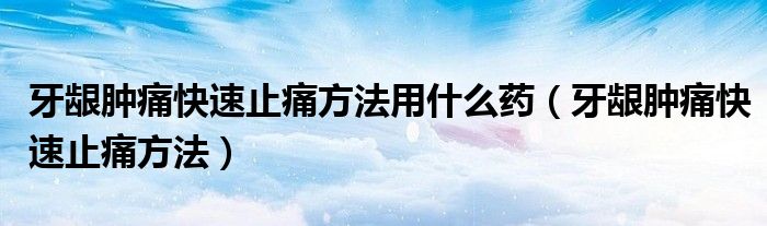 牙齦腫痛快速止痛方法用什么藥（牙齦腫痛快速止痛方法）