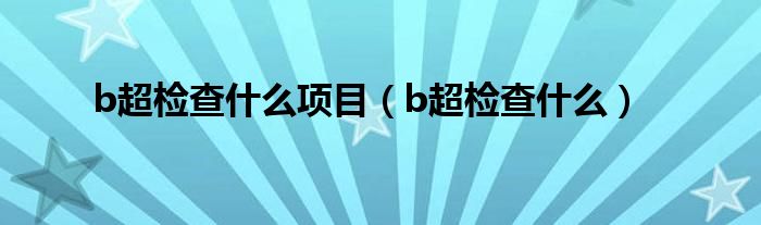 b超檢查什么項(xiàng)目（b超檢查什么）