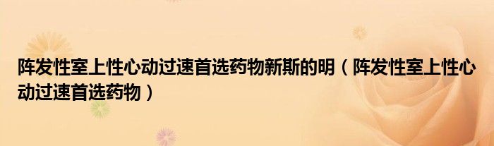 陣發(fā)性室上性心動過速首選藥物新斯的明（陣發(fā)性室上性心動過速首選藥物）