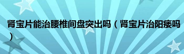 腎寶片能治腰椎間盤突出嗎（腎寶片治陽(yáng)痿嗎）