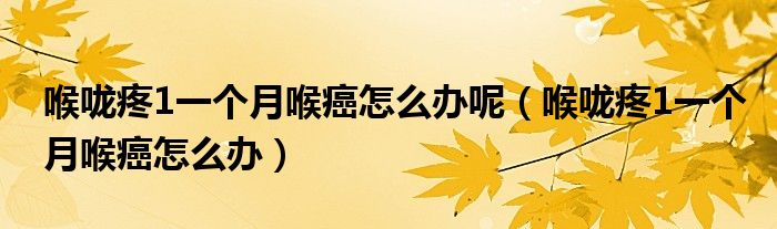 喉嚨疼1一個月喉癌怎么辦呢（喉嚨疼1一個月喉癌怎么辦）