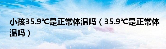 小孩35.9℃是正常體溫嗎（35.9℃是正常體溫嗎）