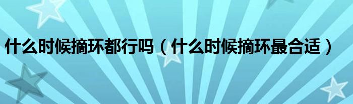 什么時候摘環(huán)都行嗎（什么時候摘環(huán)最合適）