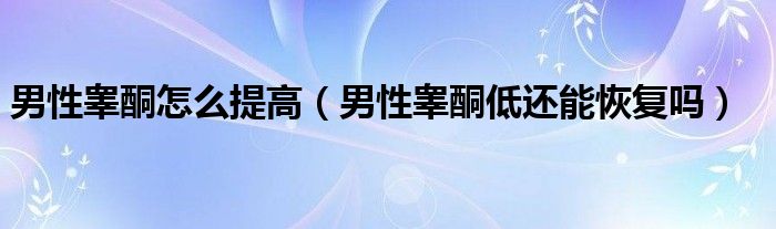 男性睪酮怎么提高（男性睪酮低還能恢復(fù)嗎）