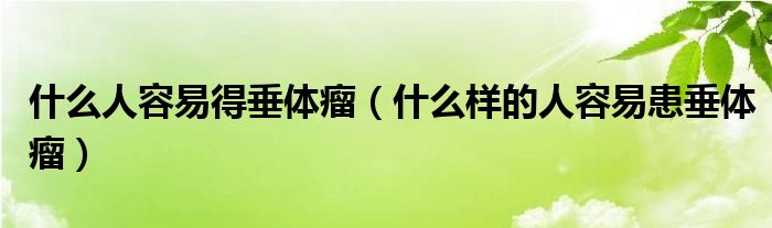 什么人容易得垂體瘤（什么樣的人容易患垂體瘤）