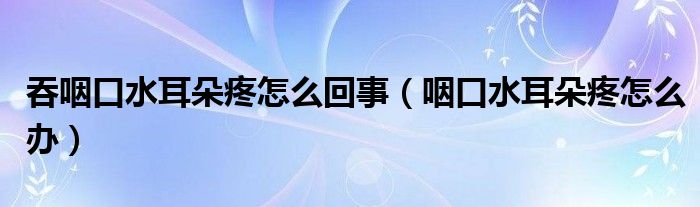 吞咽口水耳朵疼怎么回事（咽口水耳朵疼怎么辦）