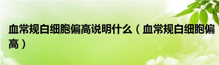 血常規(guī)白細(xì)胞偏高說(shuō)明什么（血常規(guī)白細(xì)胞偏高）