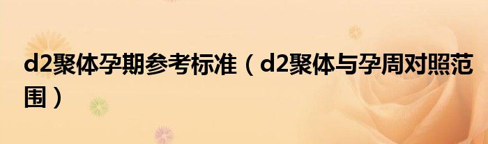 d2聚體孕期參考標準（d2聚體與孕周對照范圍）