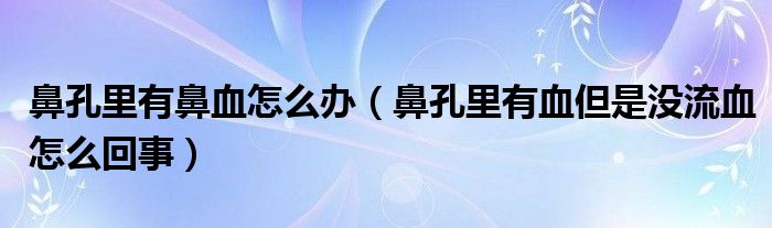 鼻孔里有鼻血怎么辦（鼻孔里有血但是沒(méi)流血怎么回事）