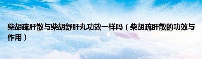 柴胡疏肝散與柴胡舒肝丸功效一樣嗎（柴胡疏肝散的功效與作用）