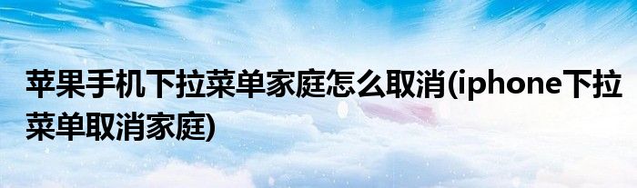 蘋果手機下拉菜單家庭怎么取消(iphone下拉菜單取消家庭)