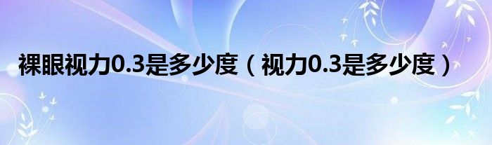 裸眼視力0.3是多少度（視力0.3是多少度）