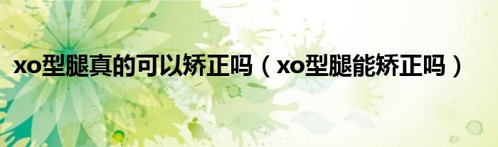 xo型腿真的可以矯正嗎（xo型腿能矯正嗎）