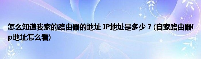 怎么知道我家的路由器的地址 IP地址是多少？(自家路由器ip地址怎么看)