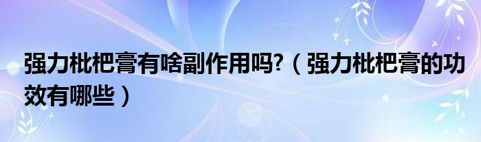 強(qiáng)力枇杷膏有啥副作用嗎?（強(qiáng)力枇杷膏的功效有哪些）